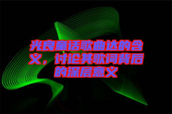 光良童話歌曲達(dá)的含義，討論其歌詞背后的深層意義