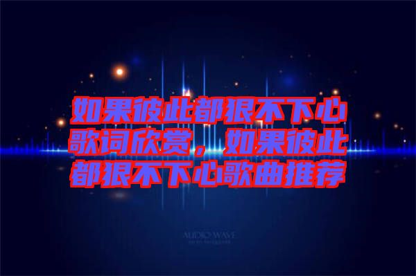 如果彼此都狠不下心歌詞欣賞，如果彼此都狠不下心歌曲推薦