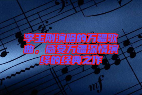 李玉剛演唱的萬疆歌曲，感受萬疆深情演繹的經(jīng)典之作