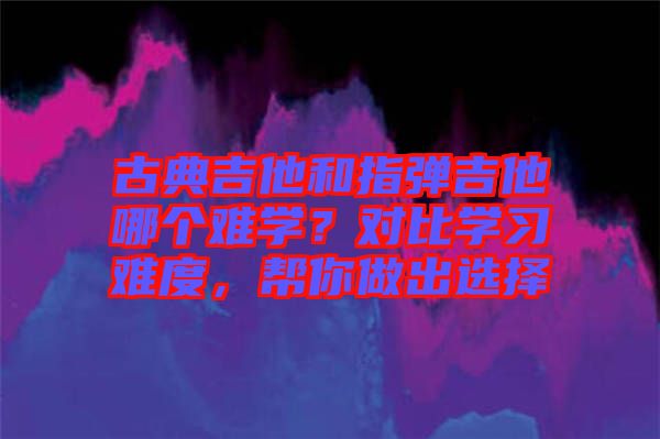 古典吉他和指彈吉他哪個(gè)難學(xué)？對(duì)比學(xué)習(xí)難度，幫你做出選擇