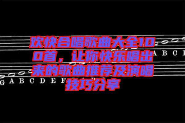 歡快合唱歌曲大全100首，讓你快樂唱出來的歌曲推薦及演唱技巧分享