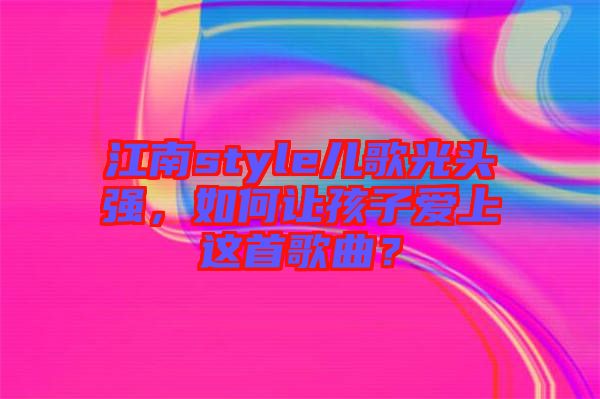 江南style兒歌光頭強(qiáng)，如何讓孩子愛上這首歌曲？