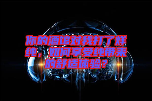 你的酒館對我打了烊純，如何享受純帶來的舒適體驗？