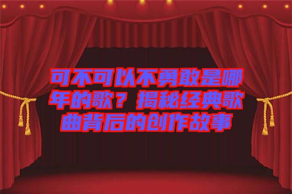 可不可以不勇敢是哪年的歌？揭秘經(jīng)典歌曲背后的創(chuàng)作故事