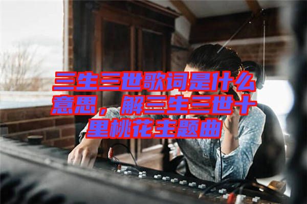 三生三世歌詞是什么意思，解三生三世十里桃花主題曲