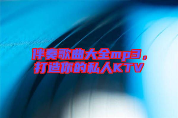 伴奏歌曲大全mp3，打造你的私人KTV