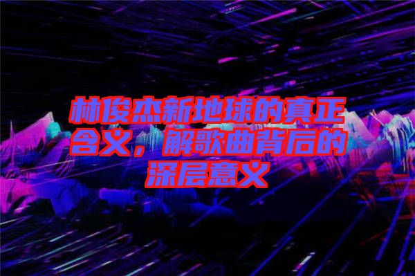 林俊杰新地球的真正含義，解歌曲背后的深層意義