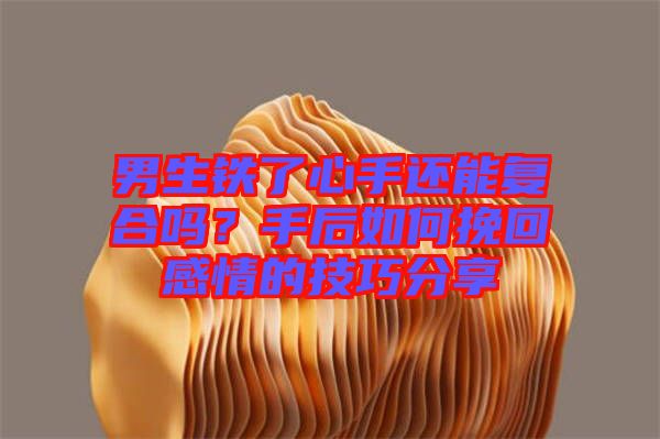 男生鐵了心手還能復(fù)合嗎？手后如何挽回感情的技巧分享