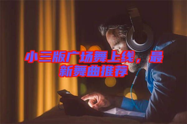 小三版廣場(chǎng)舞上線，最新舞曲推薦