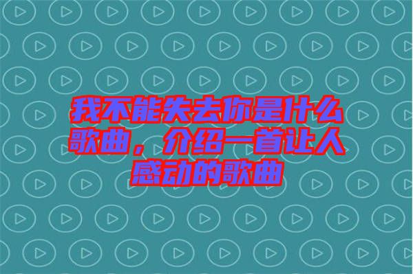 我不能失去你是什么歌曲，介紹一首讓人感動(dòng)的歌曲