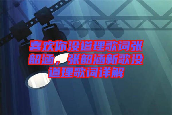 喜歡你沒道理歌詞張韶涵，張韶涵新歌沒道理歌詞詳解