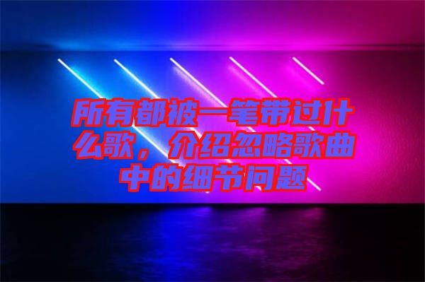 所有都被一筆帶過什么歌，介紹忽略歌曲中的細節(jié)問題