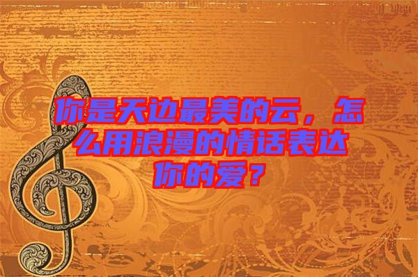 你是天邊最美的云，怎么用浪漫的情話表達(dá)你的愛(ài)？