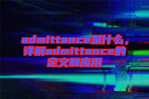 admittance是什么，詳解admittance的定義和應用