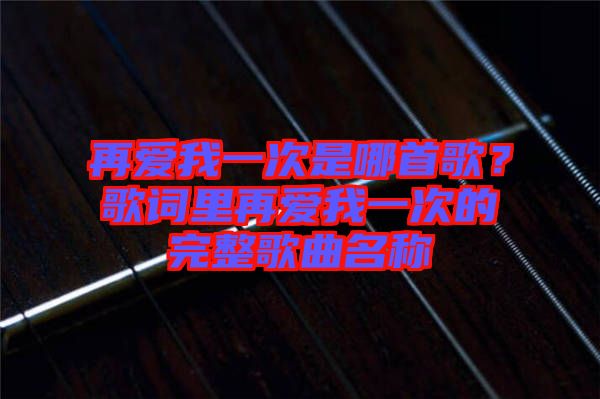 再愛我一次是哪首歌？歌詞里再愛我一次的完整歌曲名稱