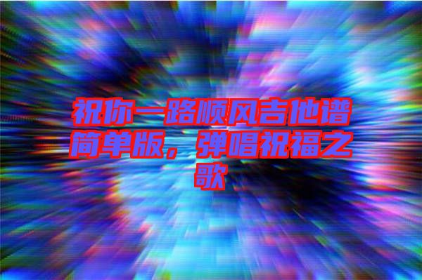 祝你一路順風(fēng)吉他譜簡單版，彈唱祝福之歌