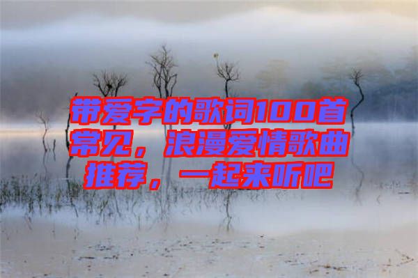 帶愛(ài)字的歌詞100首常見(jiàn)，浪漫愛(ài)情歌曲推薦，一起來(lái)聽(tīng)吧