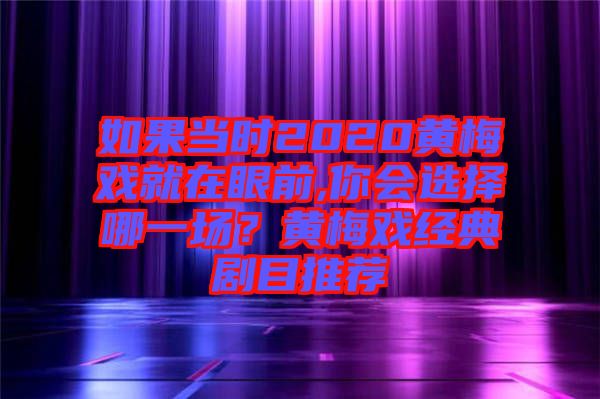 如果當(dāng)時(shí)2020黃梅戲就在眼前,你會(huì)選擇哪一場(chǎng)？黃梅戲經(jīng)典劇目推薦