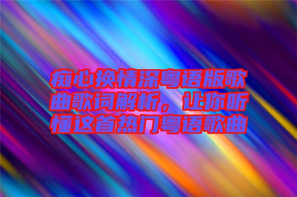 癡心換情深粵語(yǔ)版歌曲歌詞解析，讓你聽懂這首熱門粵語(yǔ)歌曲