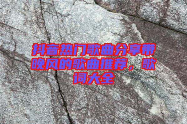 抖音熱門歌曲分享帶晚風的歌曲推薦，歌詞大全