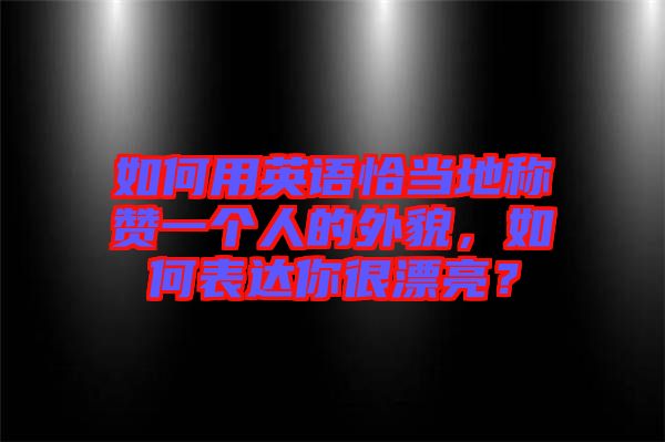 如何用英語(yǔ)恰當(dāng)?shù)胤Q(chēng)贊一個(gè)人的外貌，如何表達(dá)你很漂亮？