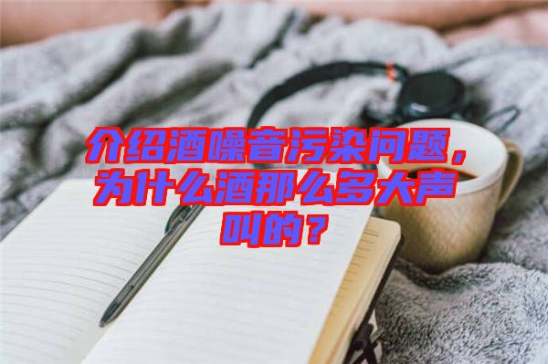 介紹酒噪音污染問(wèn)題，為什么酒那么多大聲叫的？