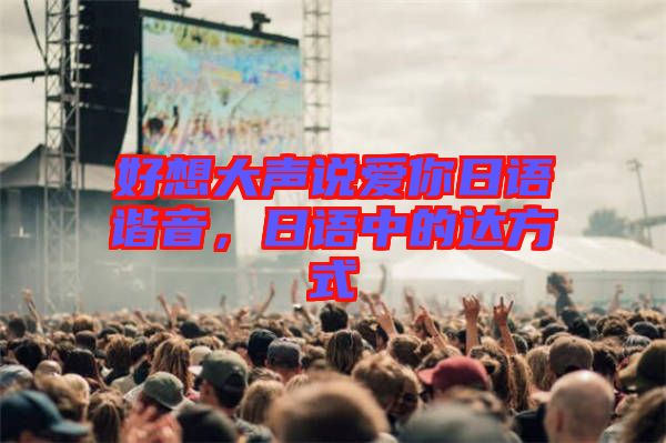 好想大聲說愛你日語諧音，日語中的達(dá)方式