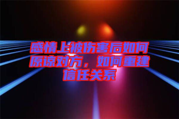 感情上被傷害后如何原諒對方，如何重建信任關(guān)系