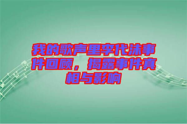 我的歌聲里李代沫事件回顧，揭露事件真相與影響