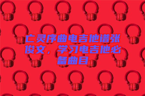 亡靈序曲電吉他譜張俊文，學(xué)習(xí)電吉他必備曲目