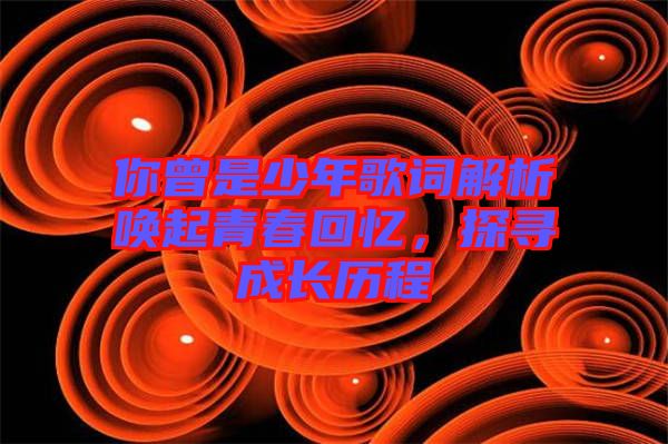 你曾是少年歌詞解析喚起青春回憶，探尋成長(zhǎng)歷程