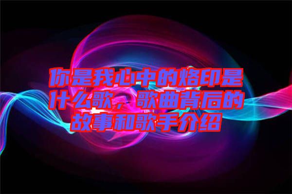 你是我心中的烙印是什么歌，歌曲背后的故事和歌手介紹