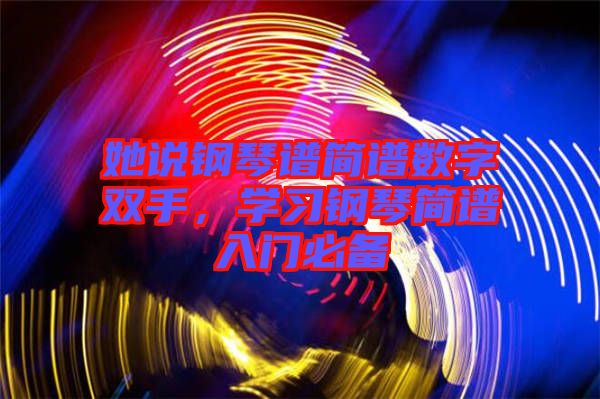 她說鋼琴譜簡譜數(shù)字雙手，學(xué)習(xí)鋼琴簡譜入門必備