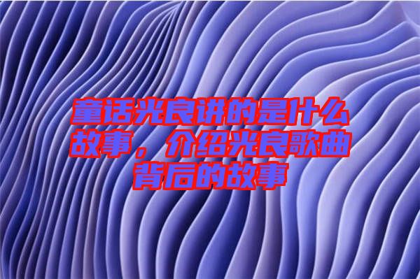 童話光良講的是什么故事，介紹光良歌曲背后的故事