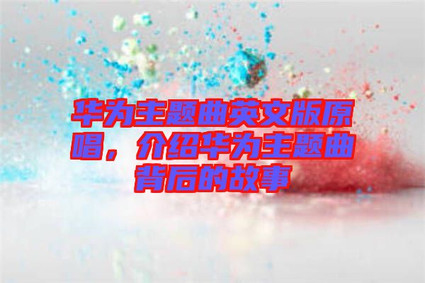 華為主題曲英文版原唱，介紹華為主題曲背后的故事