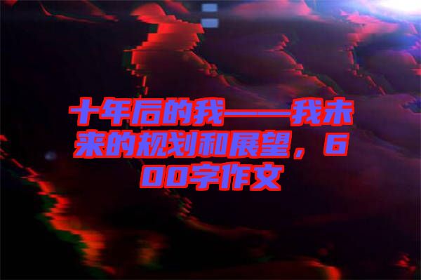 十年后的我——我未來的規(guī)劃和展望，600字作文