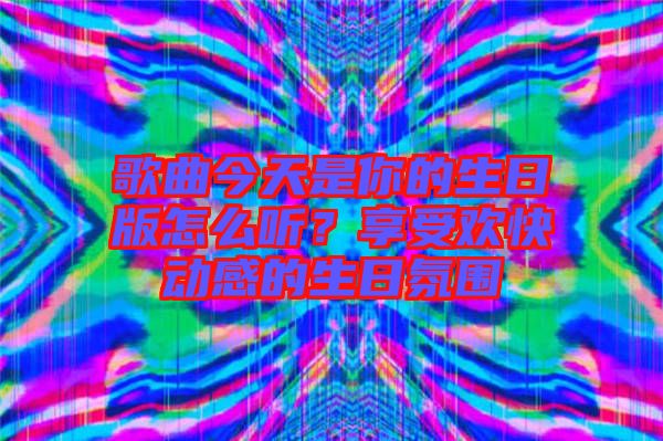 歌曲今天是你的生日版怎么聽？享受歡快動感的生日氛圍