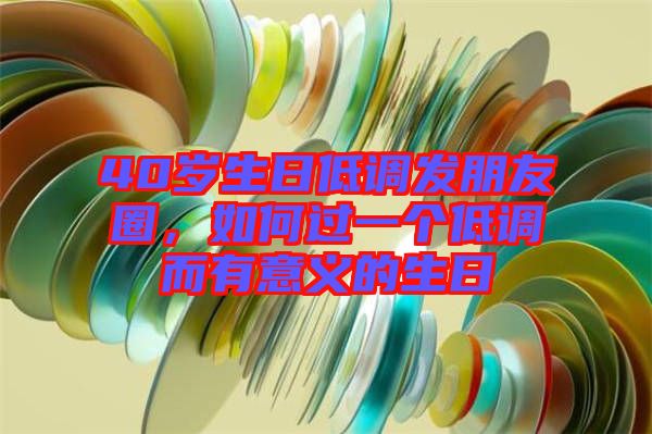 40歲生日低調(diào)發(fā)朋友圈，如何過一個低調(diào)而有意義的生日