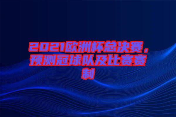 2021歐洲杯總決賽，預(yù)測(cè)冠球隊(duì)及比賽賽制