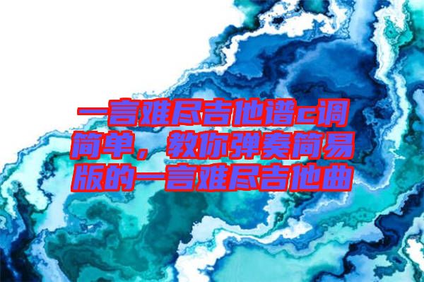 一言難盡吉他譜c調簡單，教你彈奏簡易版的一言難盡吉他曲