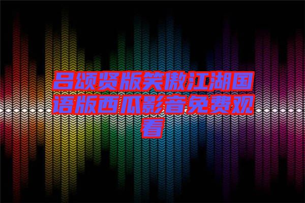 呂頌賢版笑傲江湖國(guó)語版西瓜影音免費(fèi)觀看