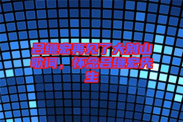 呂繼宏再見了大別山歌詞，懷念呂繼宏先生