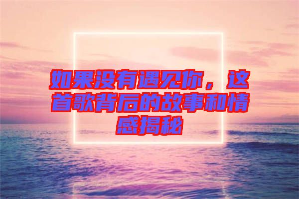 如果沒有遇見你，這首歌背后的故事和情感揭秘