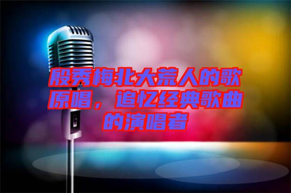 殷秀梅北大荒人的歌原唱，追憶經(jīng)典歌曲的演唱者