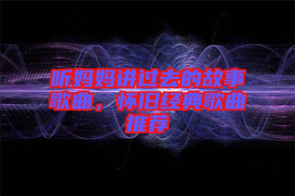 聽媽媽講過去的故事歌曲，懷舊經(jīng)典歌曲推薦