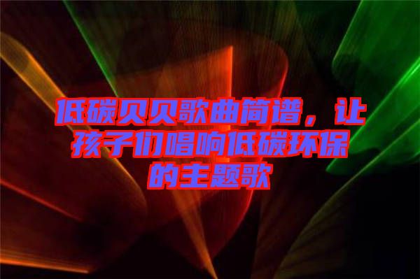 低碳貝貝歌曲簡譜，讓孩子們唱響低碳環(huán)保的主題歌