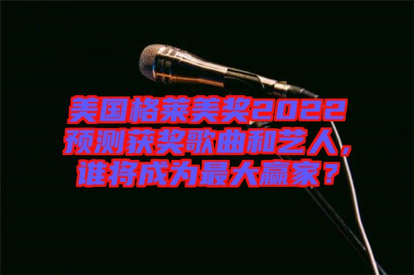 美國格萊美獎2022預(yù)測獲獎歌曲和藝人，誰將成為最大贏家？