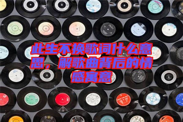 此生不換歌詞什么意思，解歌曲背后的情感寓意