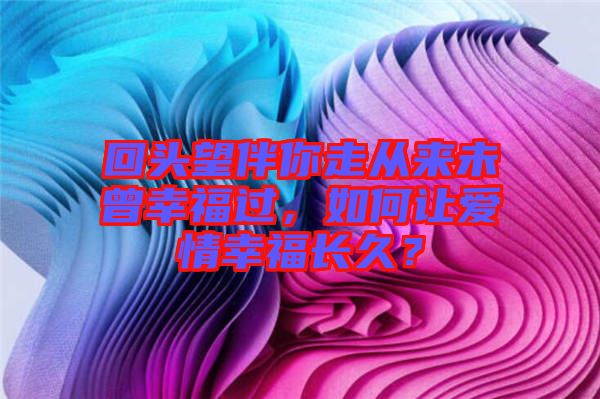 回頭望伴你走從來未曾幸福過，如何讓愛情幸福長久？