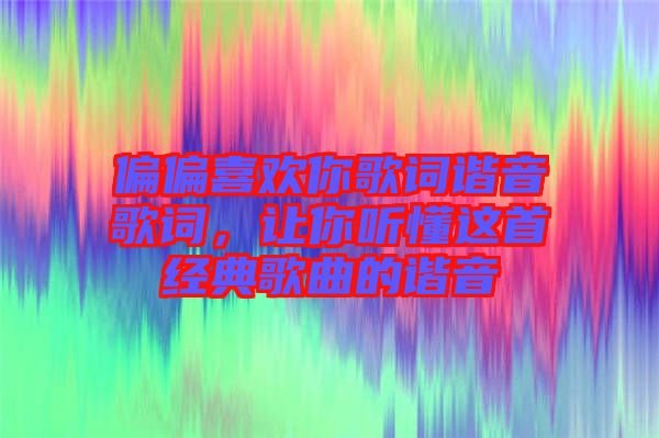 偏偏喜歡你歌詞諧音歌詞，讓你聽(tīng)懂這首經(jīng)典歌曲的諧音